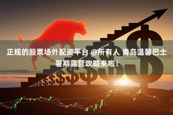 正规的股票场外配资平台 @所有人 青岛温馨巴士暑期露营攻略来啦！