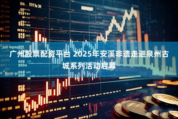 广州股票配资平台 2025年安溪非遗走进泉州古城系列活动启幕