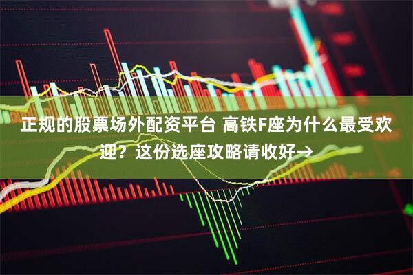 正规的股票场外配资平台 高铁F座为什么最受欢迎？这份选座攻略请收好→