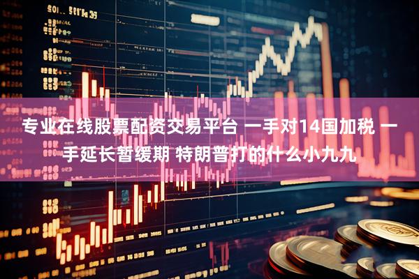 专业在线股票配资交易平台 一手对14国加税 一手延长暂缓期 特朗普打的什么小九九