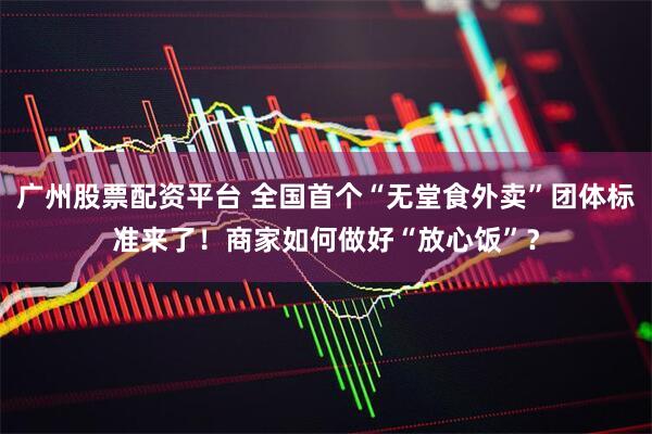 广州股票配资平台 全国首个“无堂食外卖”团体标准来了！商家如何做好“放心饭”？