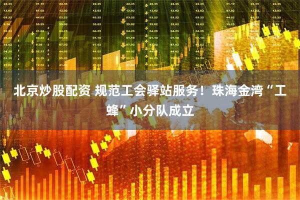北京炒股配资 规范工会驿站服务！珠海金湾“工蜂”小分队成立