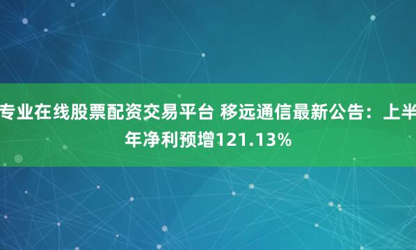 专业在线股票配资交易平台 移远通信最新公告：上半年净利预增121.13%