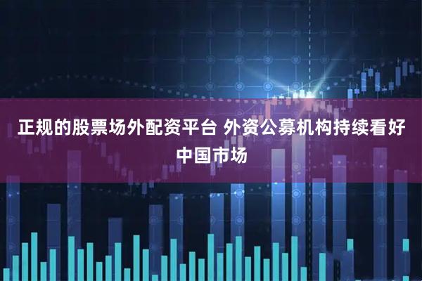正规的股票场外配资平台 外资公募机构持续看好中国市场