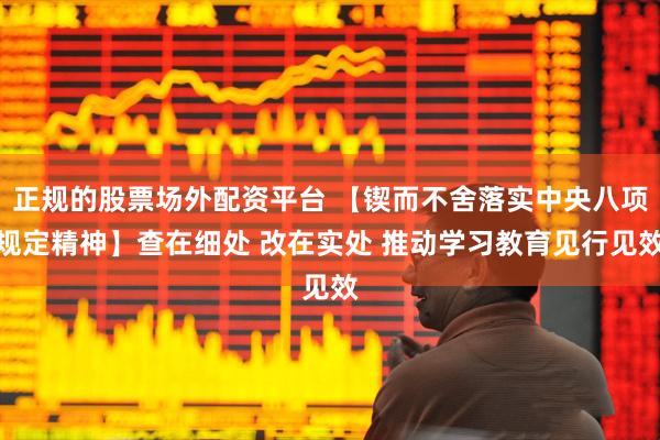 正规的股票场外配资平台 【锲而不舍落实中央八项规定精神】查在细处 改在实处 推动学习教育见行见效