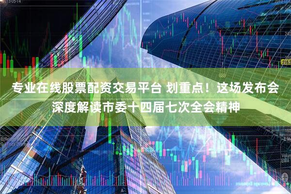 专业在线股票配资交易平台 划重点！这场发布会深度解读市委十四届七次全会精神