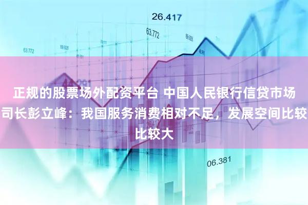 正规的股票场外配资平台 中国人民银行信贷市场司司长彭立峰：我国服务消费相对不足，发展空间比较大
