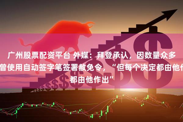 广州股票配资平台 外媒：拜登承认，因数量众多，他曾使用自动签字笔签署赦免令，“但每个决定都由他作出”