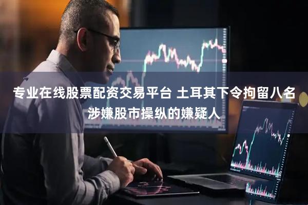 专业在线股票配资交易平台 土耳其下令拘留八名涉嫌股市操纵的嫌疑人