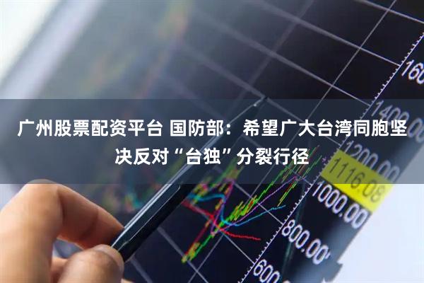 广州股票配资平台 国防部：希望广大台湾同胞坚决反对“台独”分裂行径
