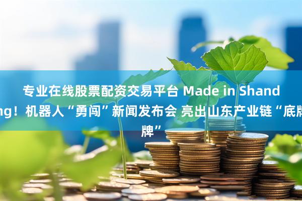 专业在线股票配资交易平台 Made in Shandong！机器人“勇闯”新闻发布会 亮出山东产业链“底牌”