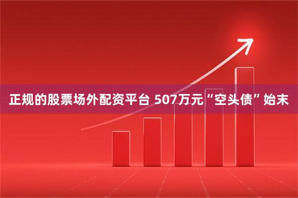 正规的股票场外配资平台 507万元“空头债”始末