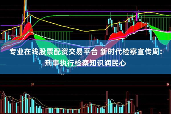 专业在线股票配资交易平台 新时代检察宣传周：刑事执行检察知识润民心