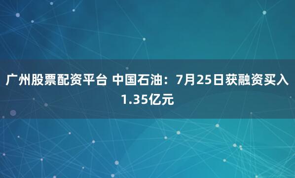 广州股票配资平台 中国石油：7月25日获融资买入1.35亿元