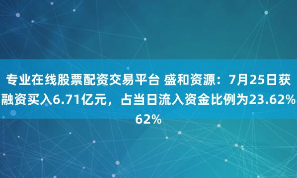 专业在线股票配资交易平台 盛和资源：7月25日获融资买入6.71亿元，占当日流入资金比例为23.62%