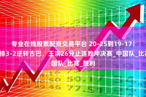 专业在线股票配资交易平台 20-25到19-17！中国男排3-2逆转古巴，王滨26分止连败冲决赛_中国队_比赛_胜利