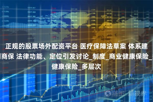 正规的股票场外配资平台 医疗保障法草案 体系建设未列商保 法律功能、定位引发讨论_制度_商业健康保险_多层次
