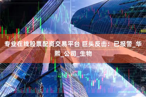 专业在线股票配资交易平台 巨头反击：已报警_华熙_公司_生物