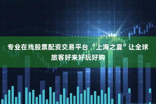 专业在线股票配资交易平台 “上海之夏”让全球旅客好来好玩好购