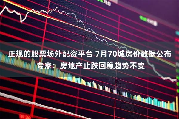 正规的股票场外配资平台 7月70城房价数据公布 专家：房地产止跌回稳趋势不变