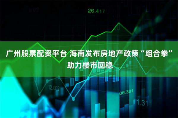 广州股票配资平台 海南发布房地产政策“组合拳” 助力楼市回稳
