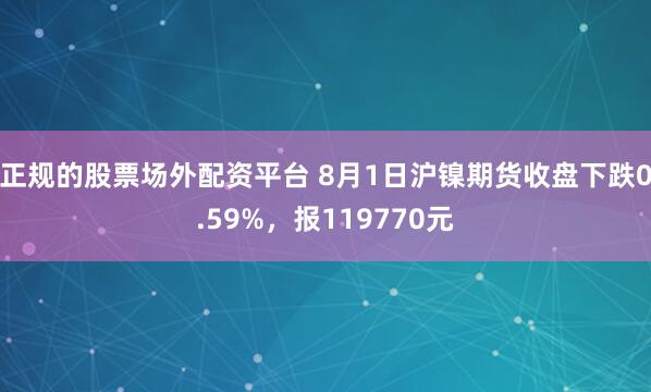 正规的股票场外配资平台 8月1日沪镍期货收盘下跌0.59%，报119770元