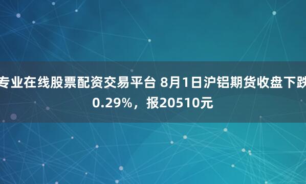 专业在线股票配资交易平台 8月1日沪铝期货收盘下跌0.29%，报20510元
