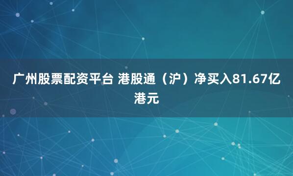 广州股票配资平台 港股通（沪）净买入81.67亿港元