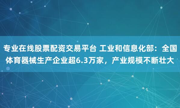 专业在线股票配资交易平台 工业和信息化部：全国体育器械生产企业超6.3万家，产业规模不断壮大
