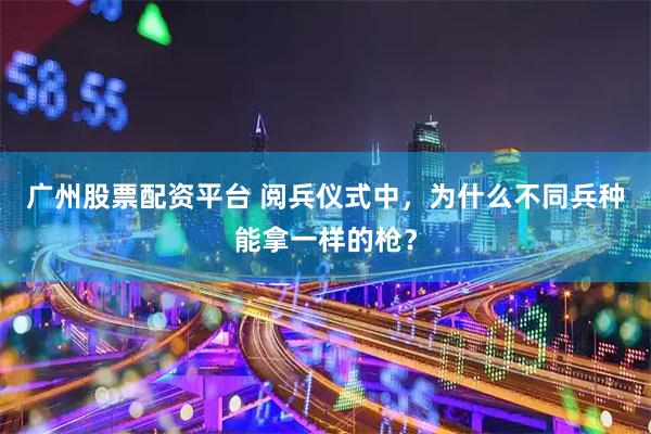 广州股票配资平台 阅兵仪式中,为什么不同兵种能拿一样的枪?