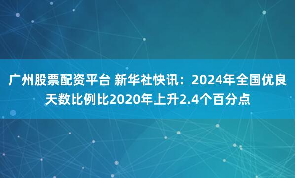 广州股票配资平台 新华社快讯：2024年全国优良天数比例比2020年上升2.4个百分点
