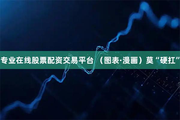 专业在线股票配资交易平台 (图表·漫画)莫“硬扛”
