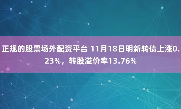正规的股票场外配资平台 11月18日明新转债上涨0.23%,转股溢价率13.76%