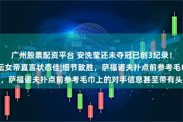 广州股票配资平台 安洗莹还未夺冠已创3纪录！韩媒高呼世界最强 羽坛女帝直言状态佳|细节致胜，萨福诺夫扑点前参考毛巾上的对手信息甚至带有头像