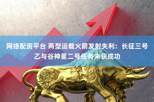 网络配资平台 两型运载火箭发射失利：长征三号乙与谷神星二号任务未获成功